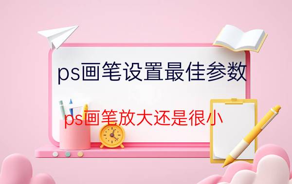 ps画笔设置最佳参数 ps画笔放大还是很小？